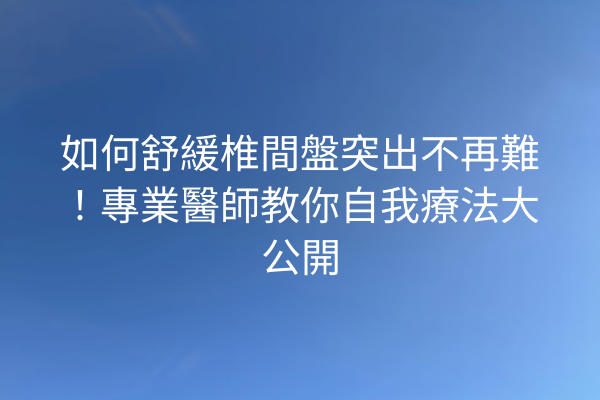 如何舒緩椎間盤突出不再難！專業醫師教你自我療法大公開