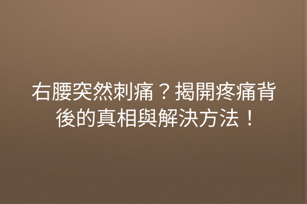 右腰突然刺痛？揭開疼痛背後的真相與解決方法！