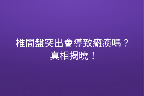 椎間盤突出會導致癱瘓嗎？真相揭曉！