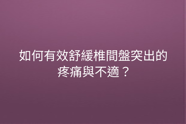 如何有效舒緩椎間盤突出的疼痛與不適？
