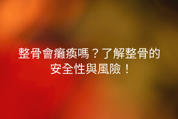 整骨會癱瘓嗎？了解整骨的安全性與風險！