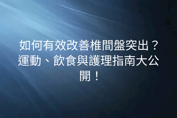 如何有效改善椎間盤突出？運動、飲食與護理指南大公開！