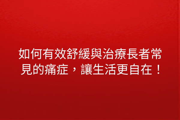 如何有效舒緩與治療長者常見的痛症，讓生活更自在！