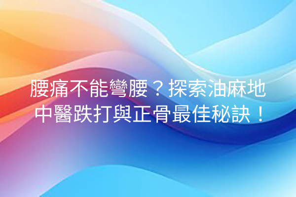 腰痛不能彎腰？探索油麻地中醫跌打與正骨最佳秘訣！