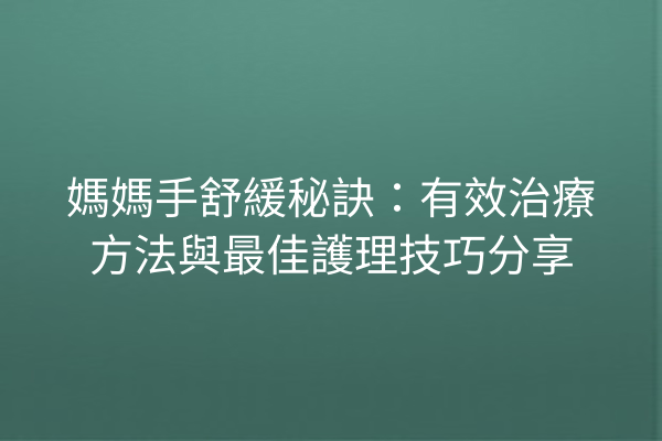 媽媽手舒緩秘訣：有效治療方法與最佳護理技巧分享