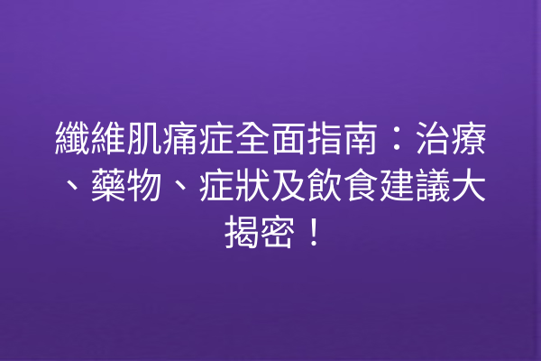 纖維肌痛症全面指南：治療、藥物、症狀及飲食建議大揭密！