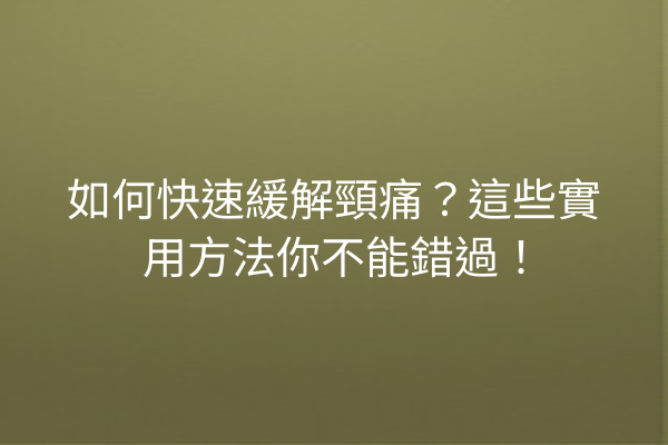如何快速緩解頸痛？這些實用方法你不能錯過！