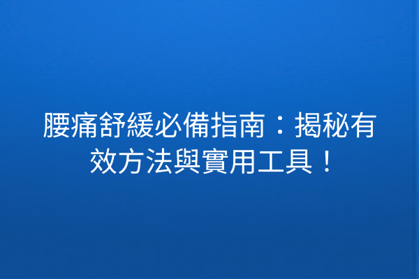 腰痛舒緩必備指南：揭秘有效方法與實用工具！
