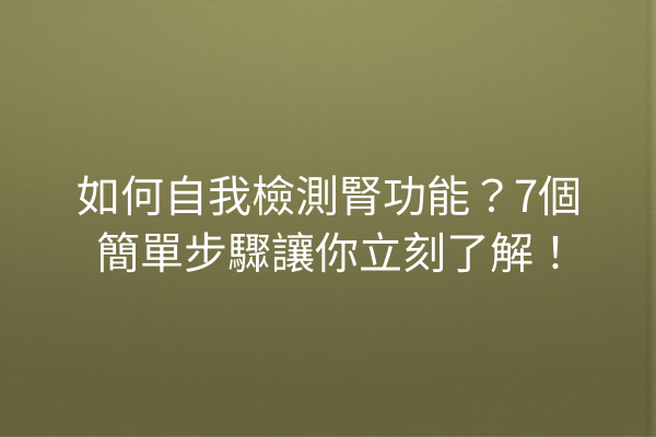 如何自我檢測腎功能？7個簡單步驟讓你立刻了解！