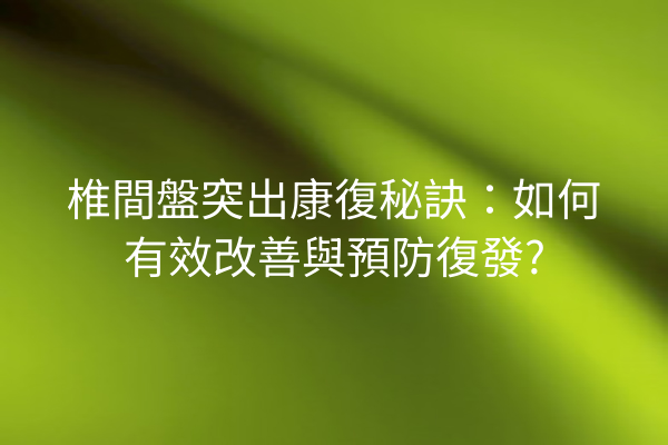 椎間盤突出康復秘訣：如何有效改善與預防復發?