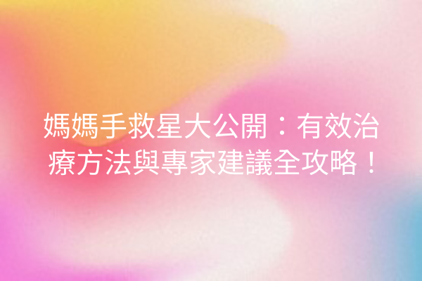 媽媽手救星大公開：有效治療方法與專家建議全攻略！