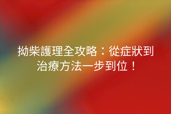 拗柴護理全攻略：從症狀到治療方法一步到位！