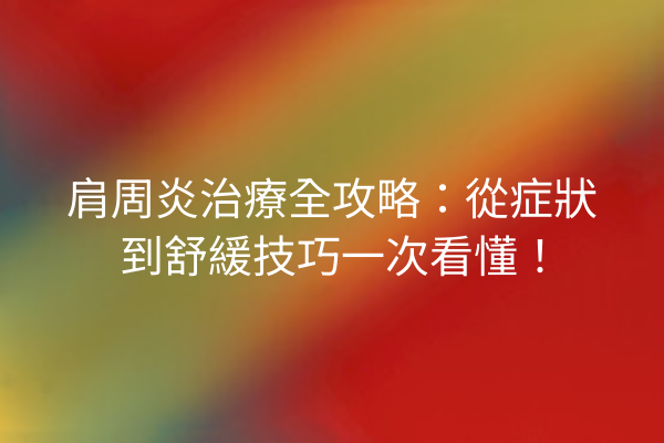 肩周炎治療全攻略：從症狀到舒緩技巧一次看懂！