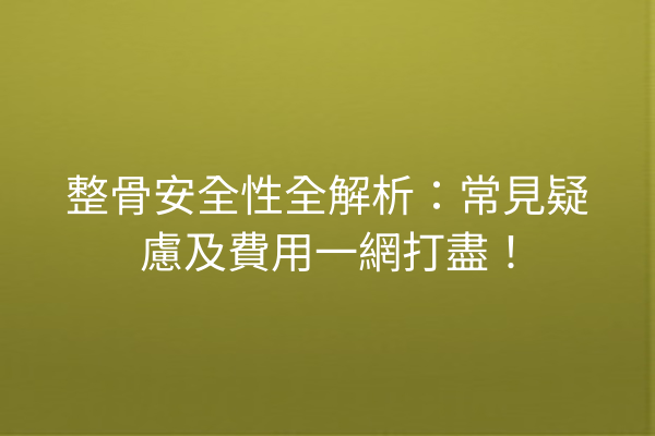 整骨安全性全解析：常見疑慮及費用一網打盡！