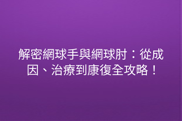 解密網球手與網球肘：從成因、治療到康復全攻略！
