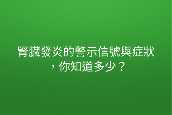 腎臟發炎的警示信號與症狀，你知道多少？