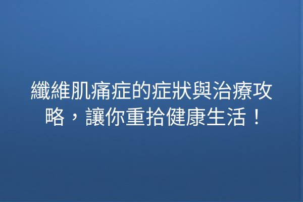 纖維肌痛症的症狀與治療攻略，讓你重拾健康生活！