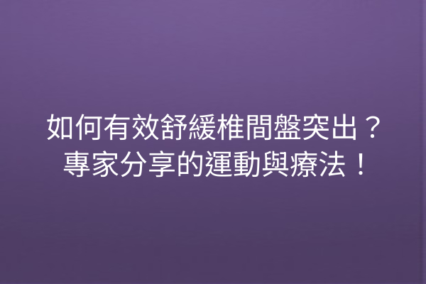 如何有效舒緩椎間盤突出？專家分享的運動與療法！