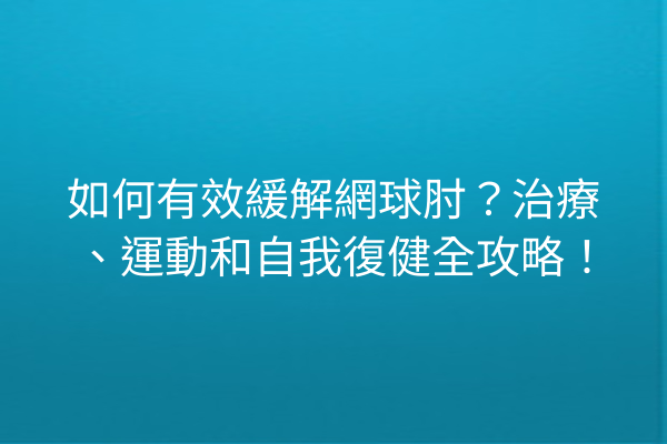 如何有效緩解網球肘？治療、運動和自我復健全攻略！