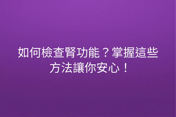 如何檢查腎功能？掌握這些方法讓你安心！