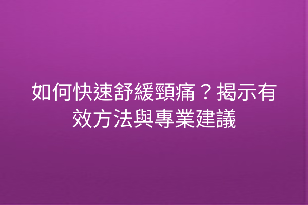 如何快速舒緩頸痛?揭示有效方法與專業建議 如何快速舒緩頸痛?揭示有效方法與專業建議