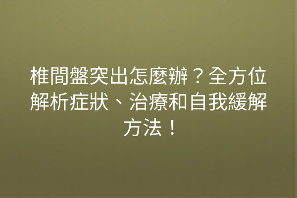 椎間盤突出怎麼辦？全方位解析症狀、治療和自我緩解方法！