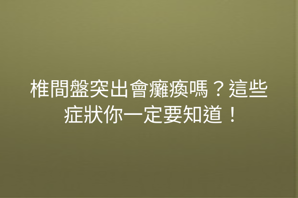 椎間盤突出會癱瘓嗎？這些症狀你一定要知道！
