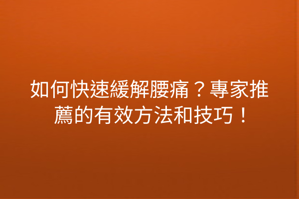 如何快速緩解腰痛？專家推薦的有效方法和技巧！