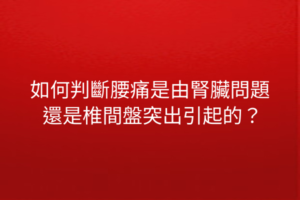 如何判斷腰痛是由腎臟問題還是椎間盤突出引起的？