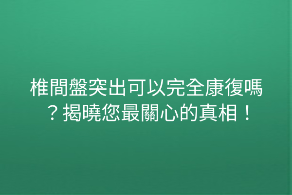 椎間盤突出可以完全康復嗎？揭曉您最關心的真相！