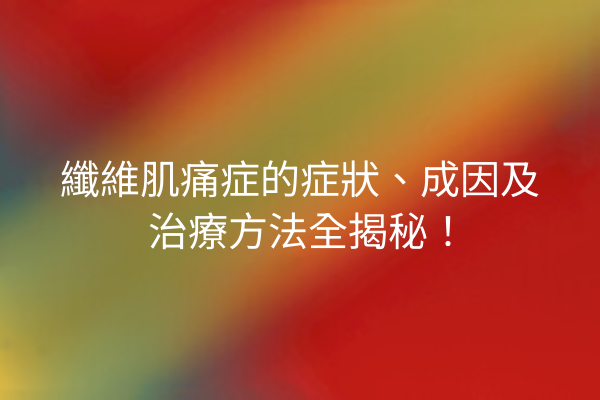 纖維肌痛症的症狀、成因及治療方法全揭秘！