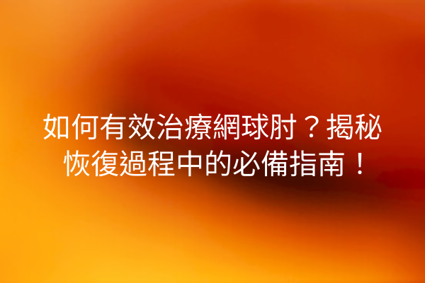 如何有效治療網球肘？揭秘恢復過程中的必備指南！