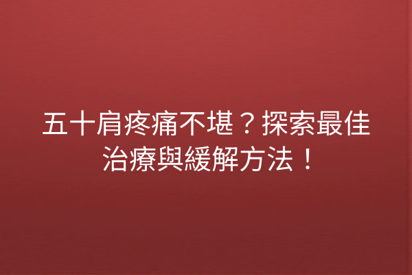五十肩疼痛不堪？探索最佳治療與緩解方法！