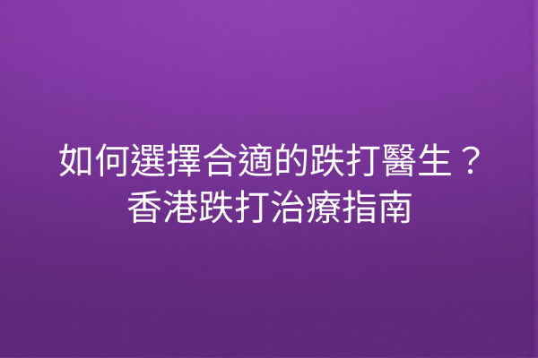 如何選擇合適的跌打醫生？香港跌打治療指南