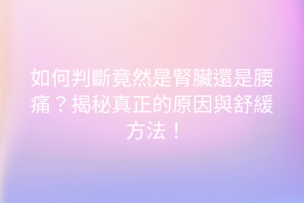 如何判斷竟然是腎臟還是腰痛?揭秘真正的原因與舒緩方法! 如何判斷竟然是腎臟還是腰痛?揭秘真正的原因與舒緩方法!
