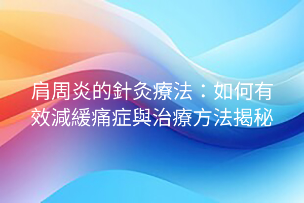 肩周炎的針灸療法：如何有效減緩痛症與治療方法揭秘