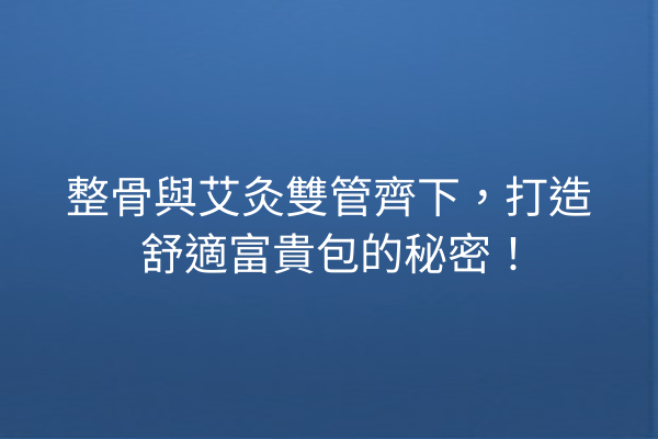 整骨與艾灸雙管齊下,打造舒適富貴包的秘密! 整骨與艾灸雙管齊下,打造舒適富貴包的秘密!