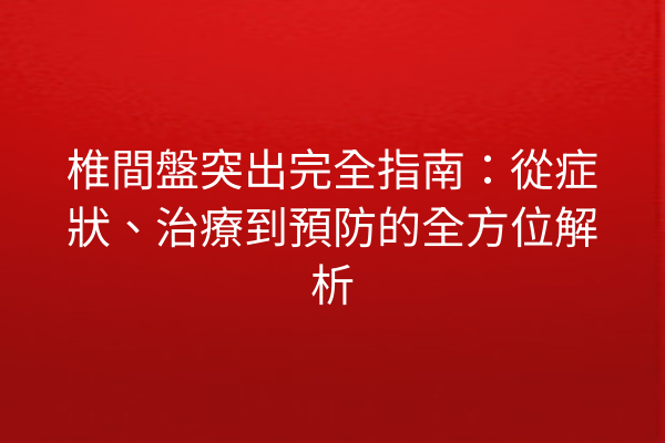 椎間盤突出完全指南：從症狀、治療到預防的全方位解析