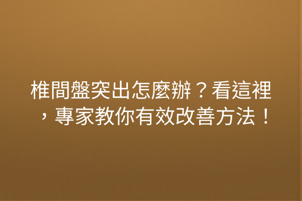 椎間盤突出怎麼辦？看這裡，專家教你有效改善方法！