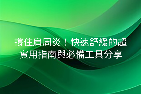 撐住肩周炎！快速舒緩的超實用指南與必備工具分享