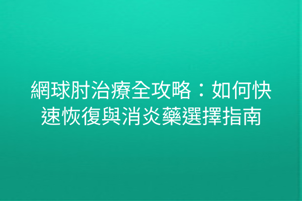 網球肘治療全攻略：如何快速恢復與消炎藥選擇指南