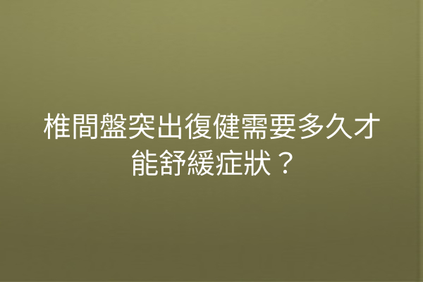 椎間盤突出復健需要多久才能舒緩症狀？