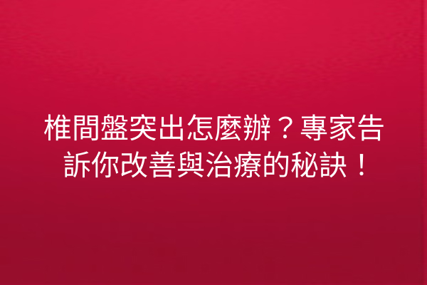 椎間盤突出怎麼辦？專家告訴你改善與治療的秘訣！