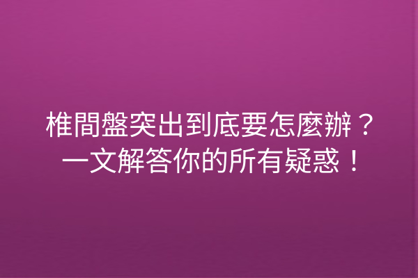 椎間盤突出到底要怎麼辦？一文解答你的所有疑惑！