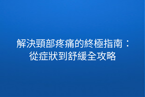 解決頸部疼痛的終極指南:從症狀到舒緩全攻略 解決頸部疼痛的終極指南:從症狀到舒緩全攻略
