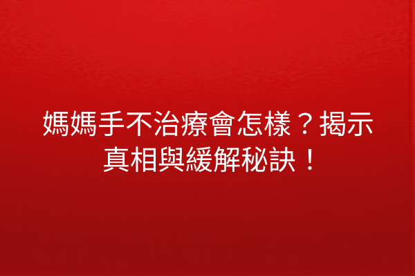 媽媽手不治療會怎樣？揭示真相與緩解秘訣！