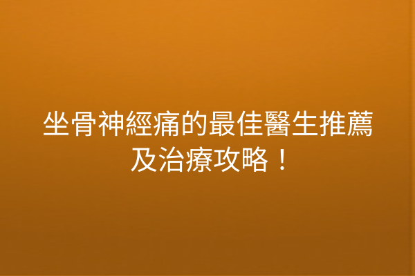 坐骨神經痛的最佳醫生推薦及治療攻略！