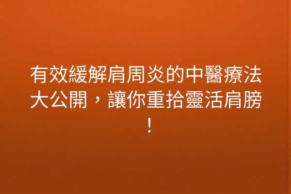 有效緩解肩周炎的中醫療法大公開，讓你重拾靈活肩膀！