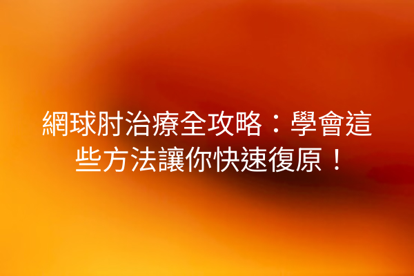 網球肘治療全攻略：學會這些方法讓你快速復原！