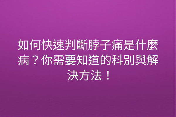 如何快速判斷脖子痛是什麼病?你需要知道的科別與解決方法! 如何快速判斷脖子痛是什麼病?你需要知道的科別與解決方法!